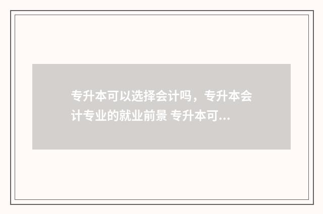 专升本可以选择会计吗，专升本会计专业的就业前景 专升本可以选择其他专业吗
