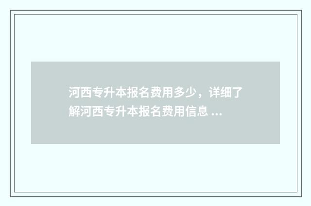 河西专升本报名费用多少，详细了解河西专升本报名费用信息 河西学院专升本报名时间