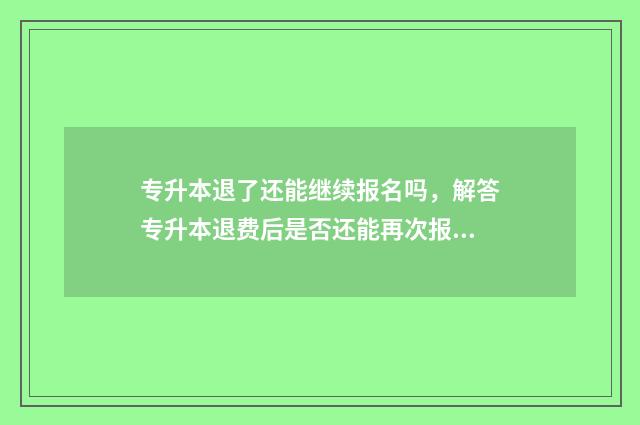专升本退了还能继续报名吗，解答专升本退费后是否还能再次报名的问题 专升本退学会后悔吗