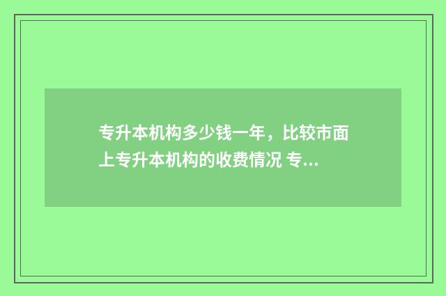 专升本机构多少钱一年，比较市面上专升本机构的收费情况 专升本机构学多长时间