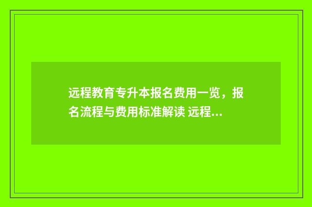 远程教育专升本报名费用一览，报名流程与费用标准解读 远程教育专升本有哪些学校