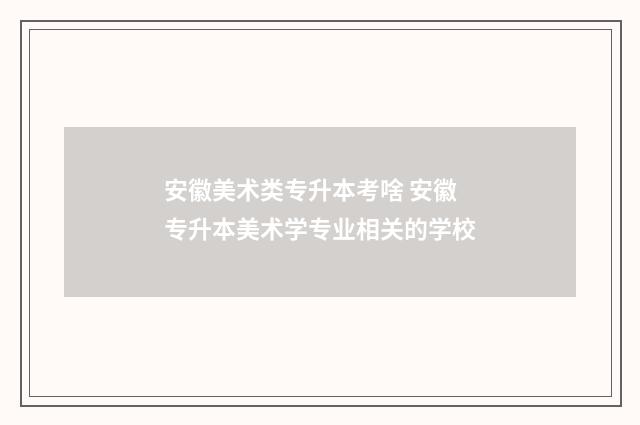安徽美术类专升本考啥 安徽专升本美术学专业相关的学校