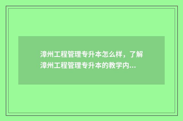漳州工程管理专升本怎么样，了解漳州工程管理专升本的教学内容和就业前景 漳州市工程咨询中心有限公司