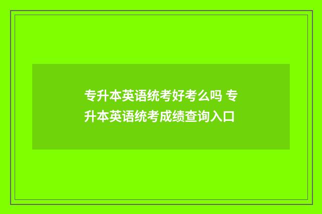 专升本英语统考好考么吗 专升本英语统考成绩查询入口
