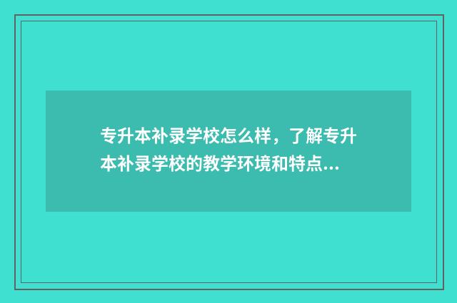 专升本补录学校怎么样，了解专升本补录学校的教学环境和特点 专升本补录学校名单哪里查询