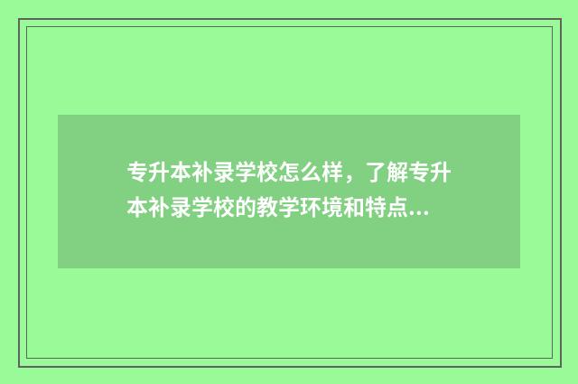 专升本补录学校怎么样，了解专升本补录学校的教学环境和特点 专升本补录学校名单哪里查询