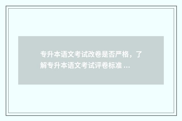 专升本语文考试改卷是否严格，了解专升本语文考试评卷标准 专升本语文考试多少分钟