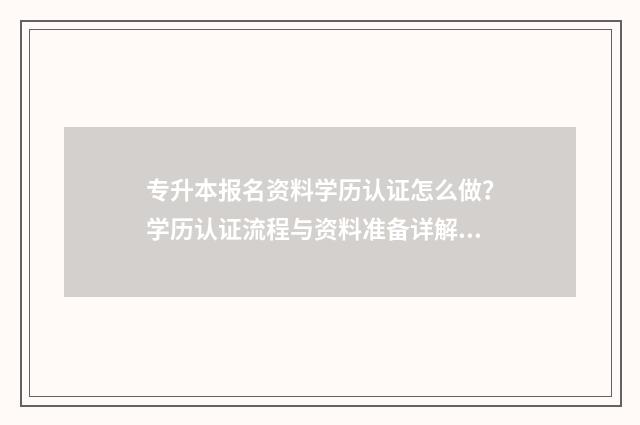 专升本报名资料学历认证怎么做？学历认证流程与资料准备详解 专升本报名资料审核要多久