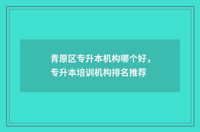 青原区专升本机构哪个好，专升本培训机构排名推荐
