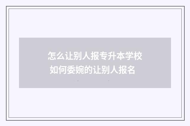 怎么让别人报专升本学校 如何委婉的让别人报名