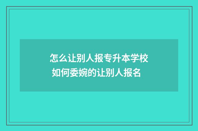 怎么让别人报专升本学校 如何委婉的让别人报名