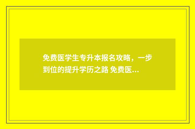 免费医学生专升本报名攻略，一步到位的提升学历之路 免费医学生专升本湖南