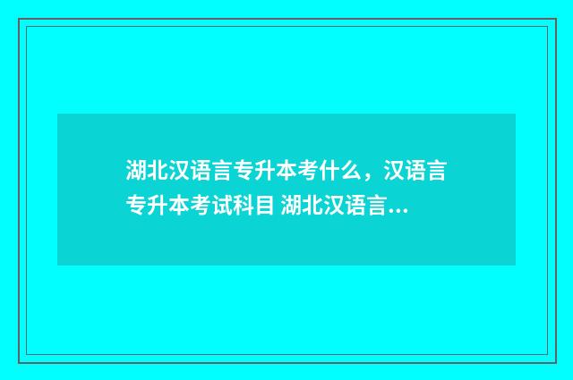 湖北汉语言专升本考什么，汉语言专升本考试科目 湖北汉语言专升本有哪些学校