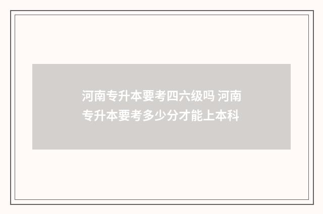 河南专升本要考四六级吗 河南专升本要考多少分才能上本科