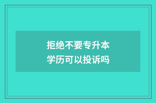 拒绝不要专升本学历可以投诉吗