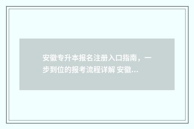 安徽专升本报名注册入口指南，一步到位的报考流程详解 安徽专升本报名时间及流程
