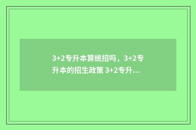 3+2专升本算统招吗，3+2专升本的招生政策 3+2专升本属于统招吗