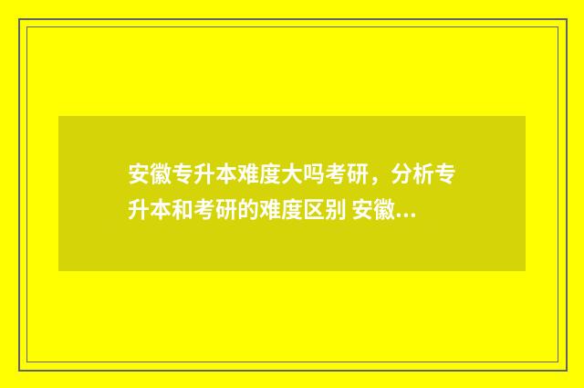 安徽专升本难度大吗考研，分析专升本和考研的难度区别 安徽专升本难度大吗
