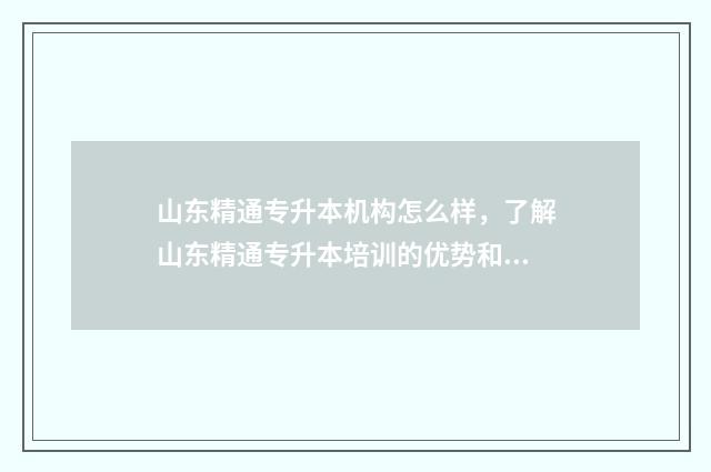 山东精通专升本机构怎么样，了解山东精通专升本培训的优势和特色 山东精通专升本机构联系电话