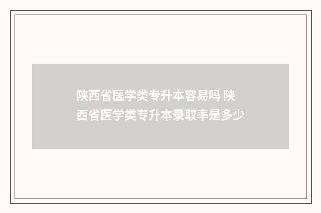 陕西省医学类专升本容易吗 陕西省医学类专升本录取率是多少