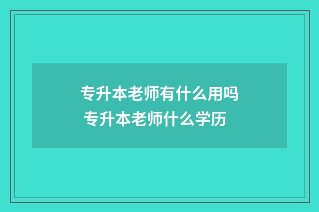 专升本老师有什么用吗 专升本老师什么学历