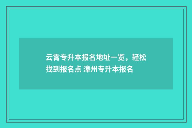 云霄专升本报名地址一览，轻松找到报名点 漳州专升本报名
