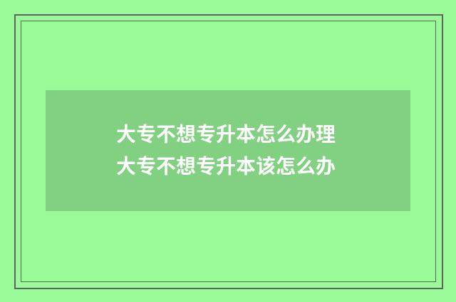 大专不想专升本怎么办理 大专不想专升本该怎么办