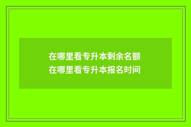 在哪里看专升本剩余名额 在哪里看专升本报名时间