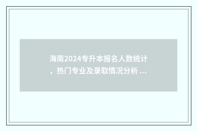 海南2024专升本报名人数统计，热门专业及录取情况分析 海南2024专升本入取分数线
