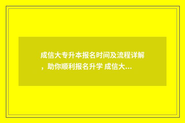 成信大专升本报名时间及流程详解，助你顺利报名升学 成信大专升本英语真题