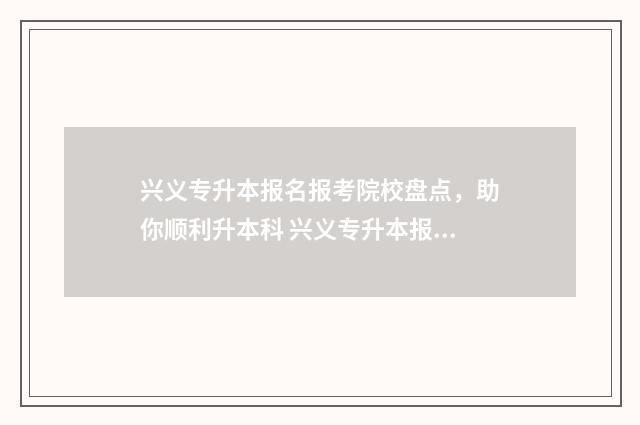 兴义专升本报名报考院校盘点，助你顺利升本科 兴义专升本报名网站