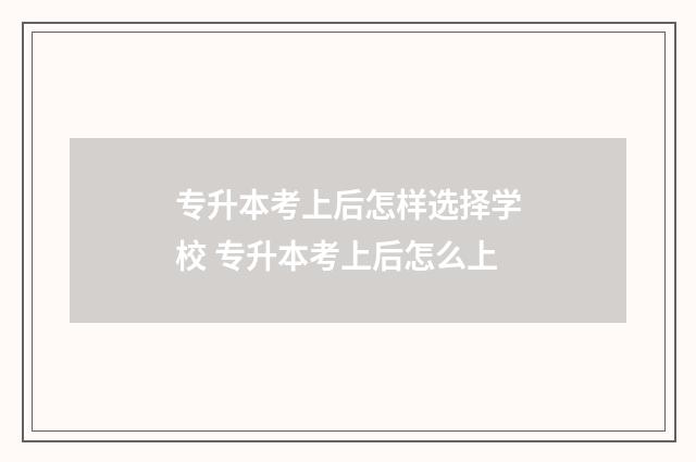 专升本考上后怎样选择学校 专升本考上后怎么上