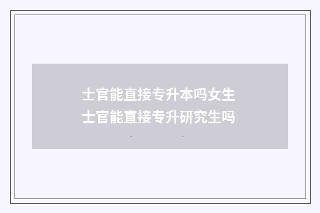 士官能直接专升本吗女生 士官能直接专升研究生吗