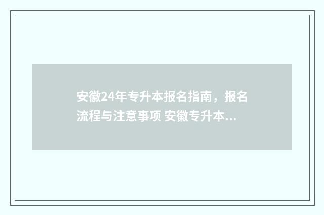 安徽24年专升本报名指南，报名流程与注意事项 安徽专升本2024年招生院校及专业