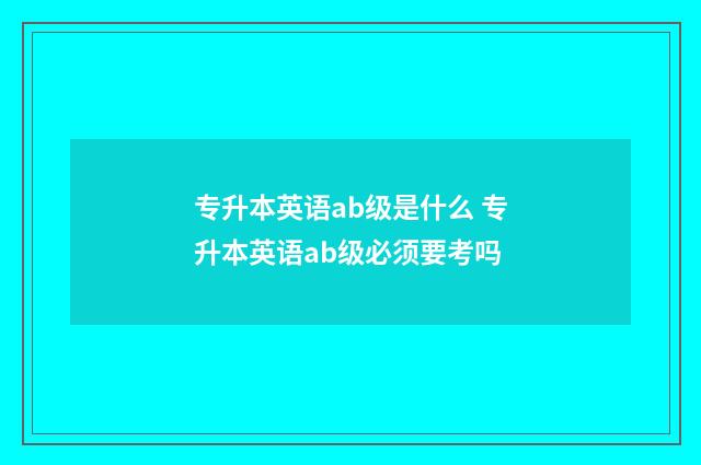 专升本英语ab级是什么 专升本英语ab级必须要考吗