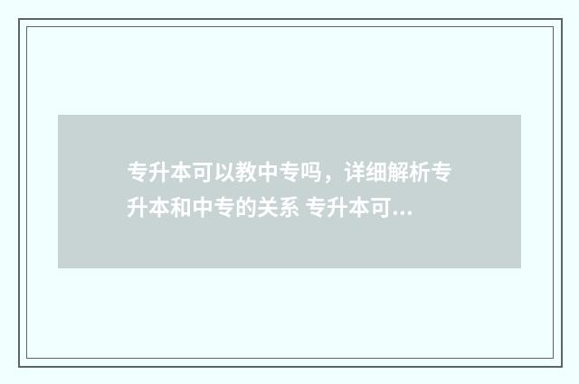 专升本可以教中专吗，详细解析专升本和中专的关系 专升本可以教中学吗