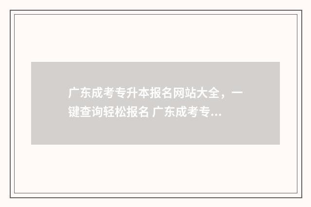 广东成考专升本报名网站大全，一键查询轻松报名 广东成考专升本考试科目