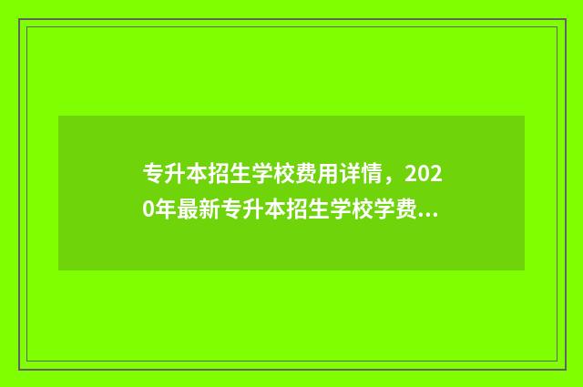 专升本招生学校费用详情，2020年最新专升本招生学校学费一览 专升本招生学校什么时候公布