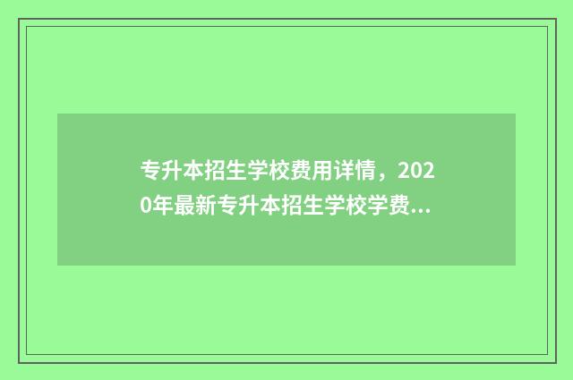 专升本招生学校费用详情，2020年最新专升本招生学校学费一览 专升本招生学校什么时候公布