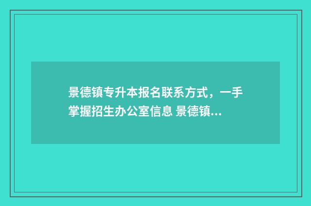 景德镇专升本报名联系方式，一手掌握招生办公室信息 景德镇专升本报名费多少