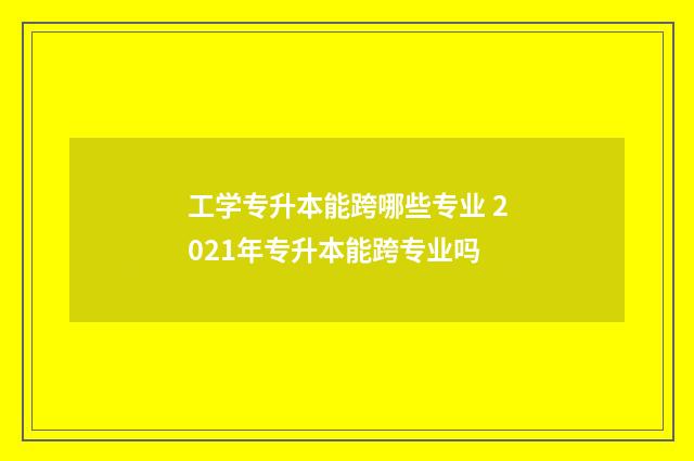 工学专升本能跨哪些专业 2021年专升本能跨专业吗