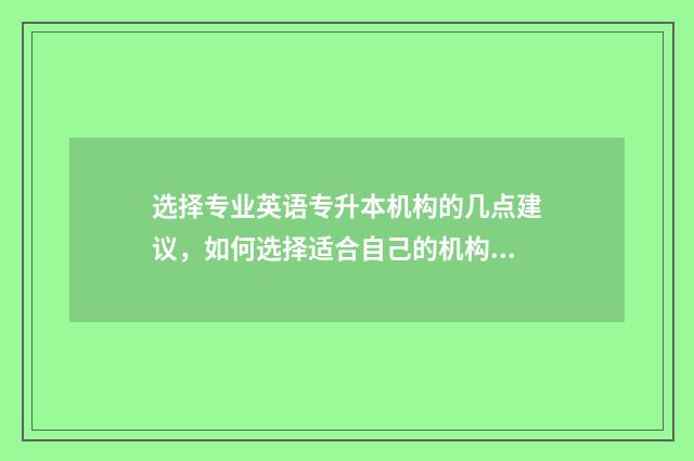 选择专业英语专升本机构的几点建议，如何选择适合自己的机构 选专业英文翻译