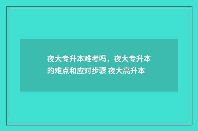 夜大专升本难考吗，夜大专升本的难点和应对步骤 夜大高升本