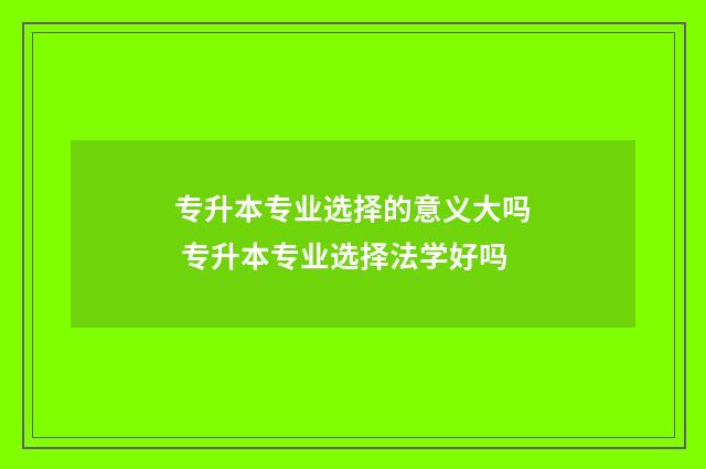 专升本专业选择的意义大吗 专升本专业选择法学好吗