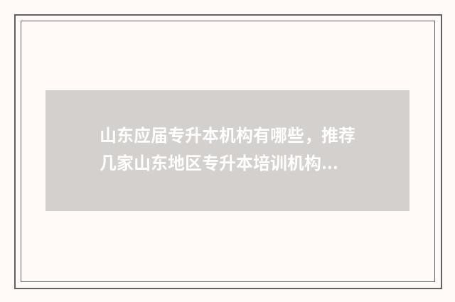 山东应届专升本机构有哪些，推荐几家山东地区专升本培训机构 山东应届专升本分数线是多少