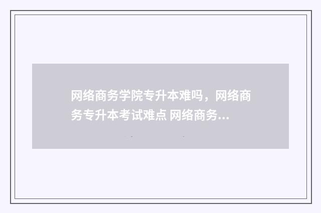 网络商务学院专升本难吗，网络商务专升本考试难点 网络商务技术就业方向