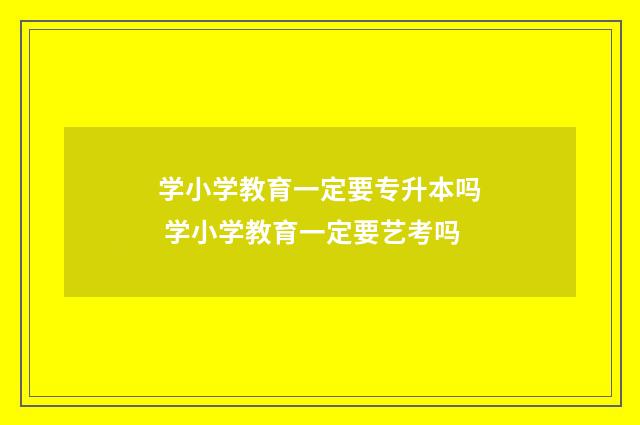 学小学教育一定要专升本吗 学小学教育一定要艺考吗