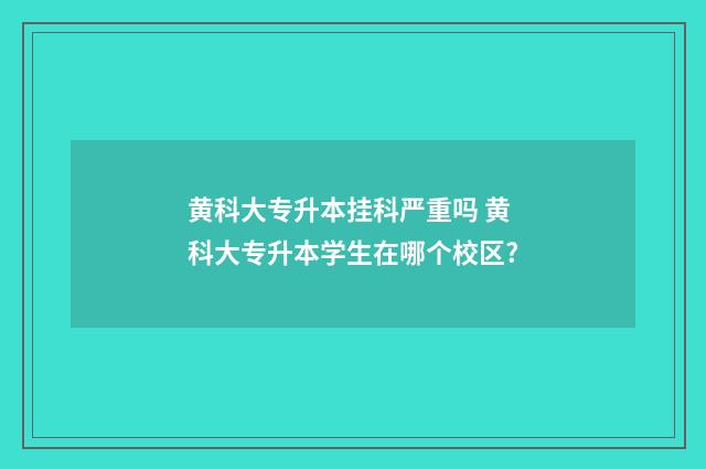 黄科大专升本挂科严重吗 黄科大专升本学生在哪个校区?