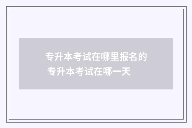 专升本考试在哪里报名的 专升本考试在哪一天