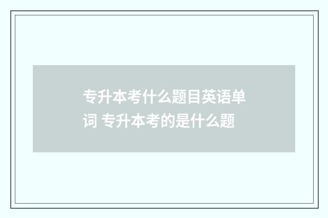 专升本考什么题目英语单词 专升本考的是什么题